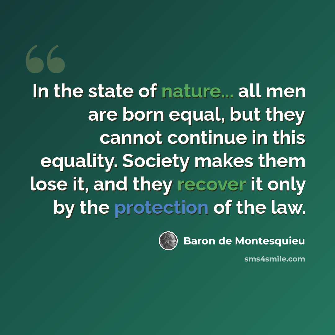 “In the state of nature... all men are born equal, but they cannot continue in this equality. Society makes them lose it, and they recover it only by the protection of the law.” quote by Baron de Montesquieu