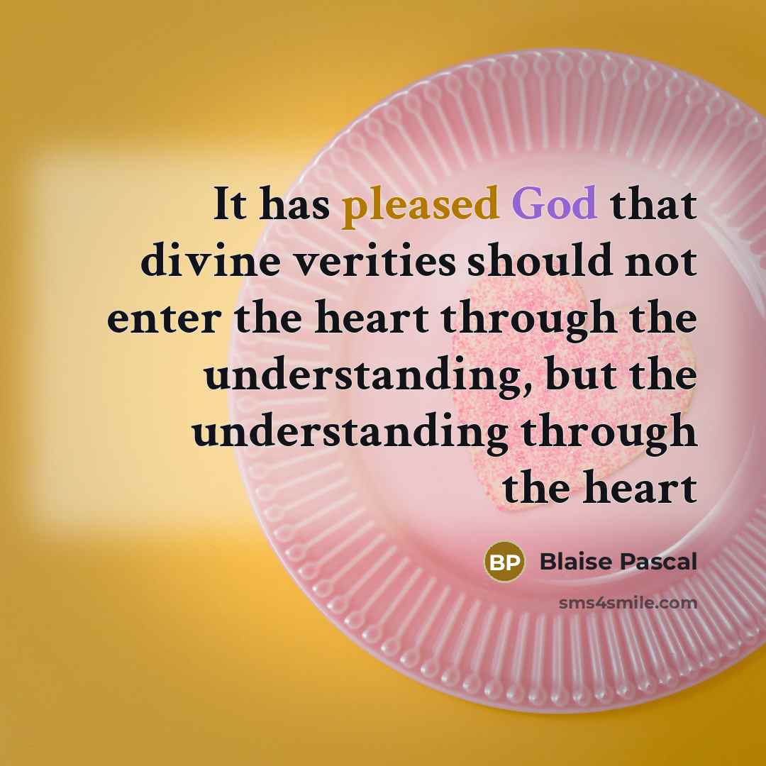 “It has pleased God that divine verities should not enter the heart through the understanding, but the understanding through the heart” quote by Blaise Pascal