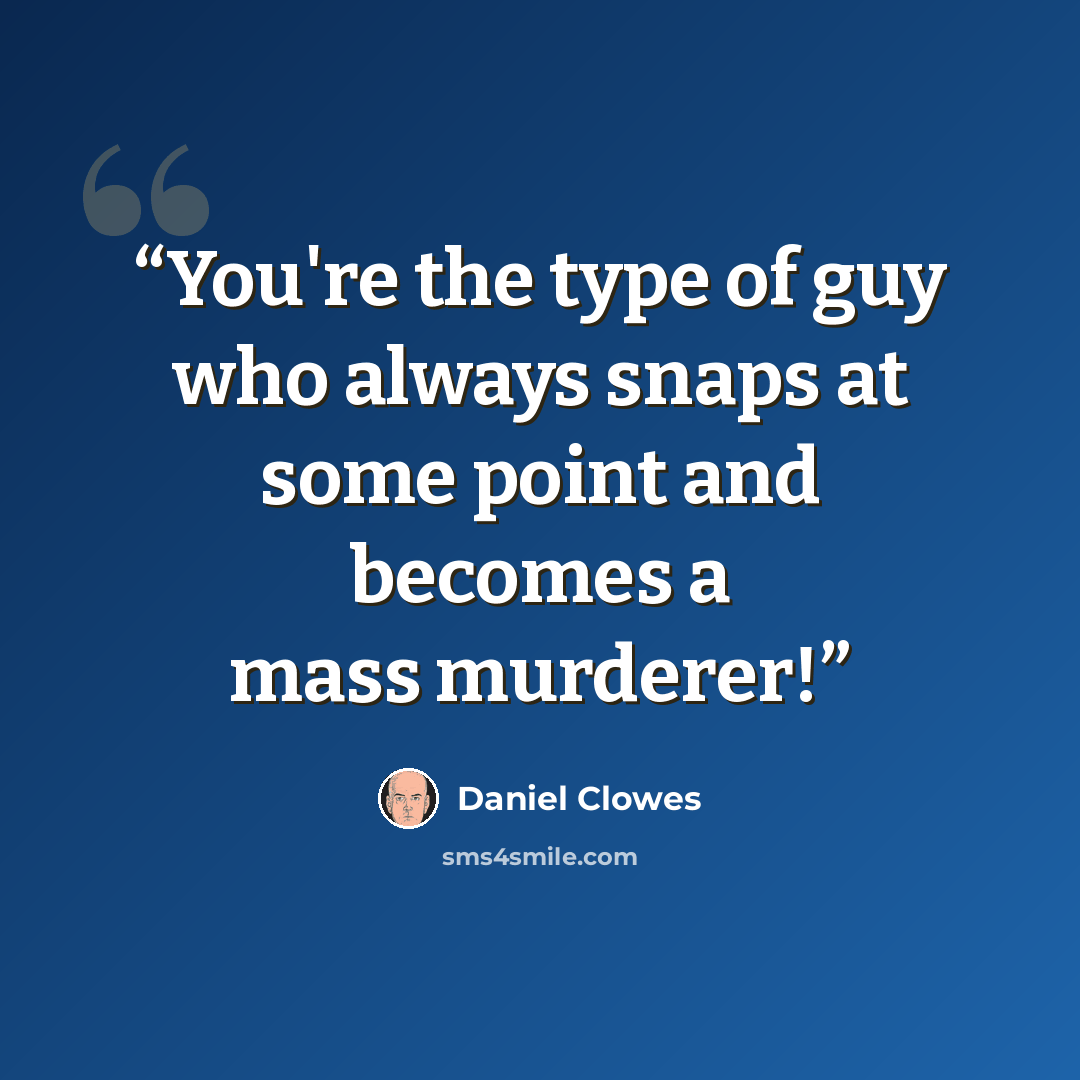 “You're the type of guy who always snaps at some point and becomes a mass murderer!” quote by Daniel Clowes