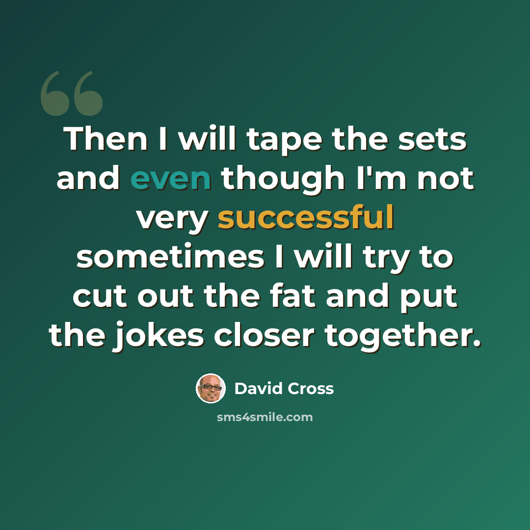 “Then I will tape the sets and even though I'm not very successful sometimes I will try to cut out the fat and put the jokes closer together.” quote by David Cross