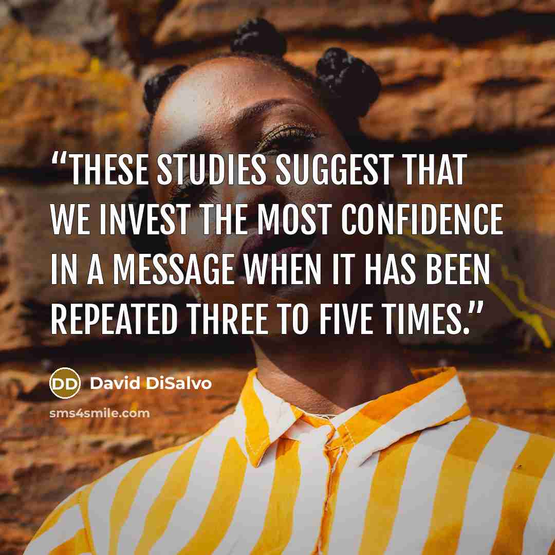“These studies suggest that we invest the most confidence in a message when it has been repeated three to five times.” quote by David DiSalvo