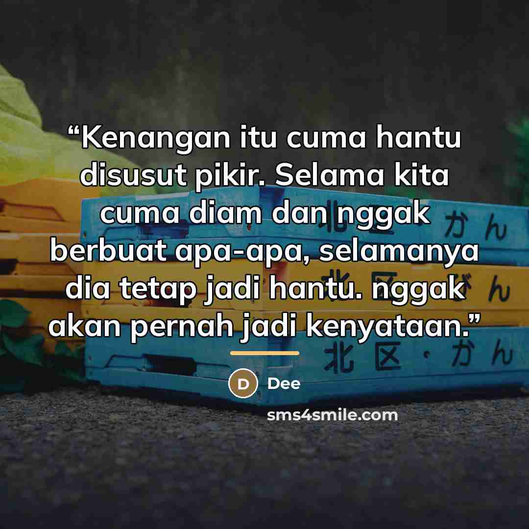 “Kenangan itu cuma hantu disusut pikir. Selama kita cuma diam dan nggak berbuat apa-apa, selamanya dia tetap jadi hantu. nggak akan pernah jadi kenyataan.” quote by Dee