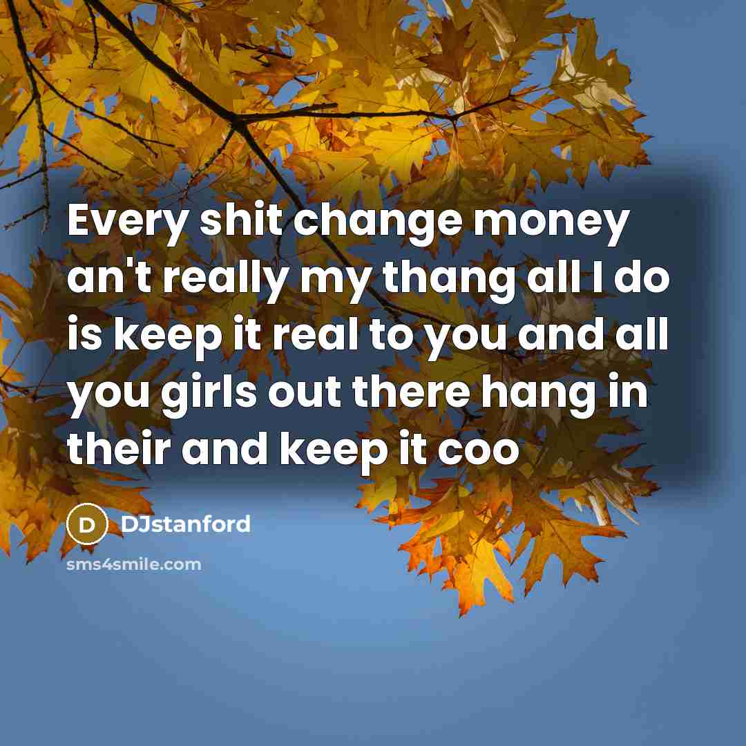 “Every shit change money an't really my thang all I do is keep it real to you and all you girls out there hang in their and keep it coo” quote by DJstanford