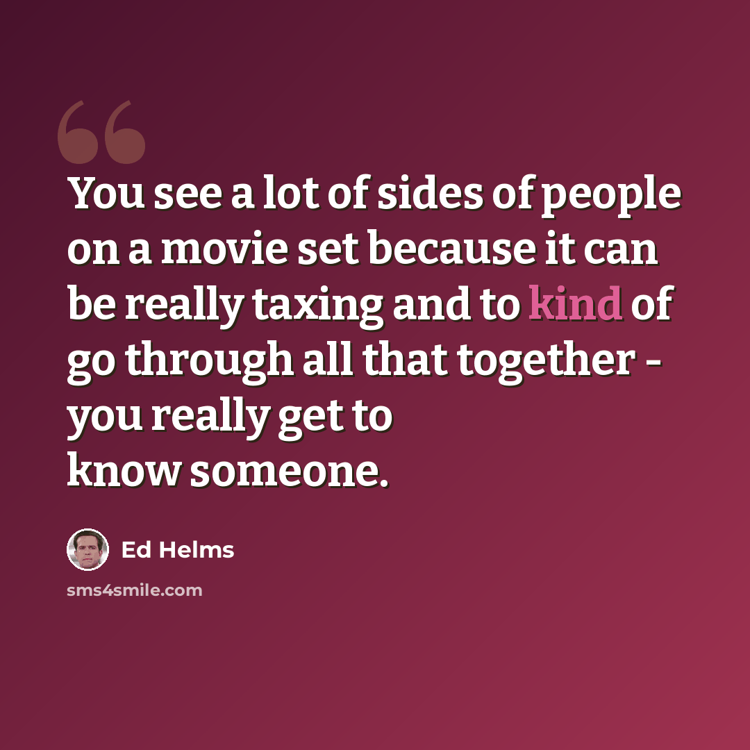“You see a lot of sides of people on a movie set because it can be really taxing and to kind of go through all that together - you really get to know someone.” quote by Ed Helms