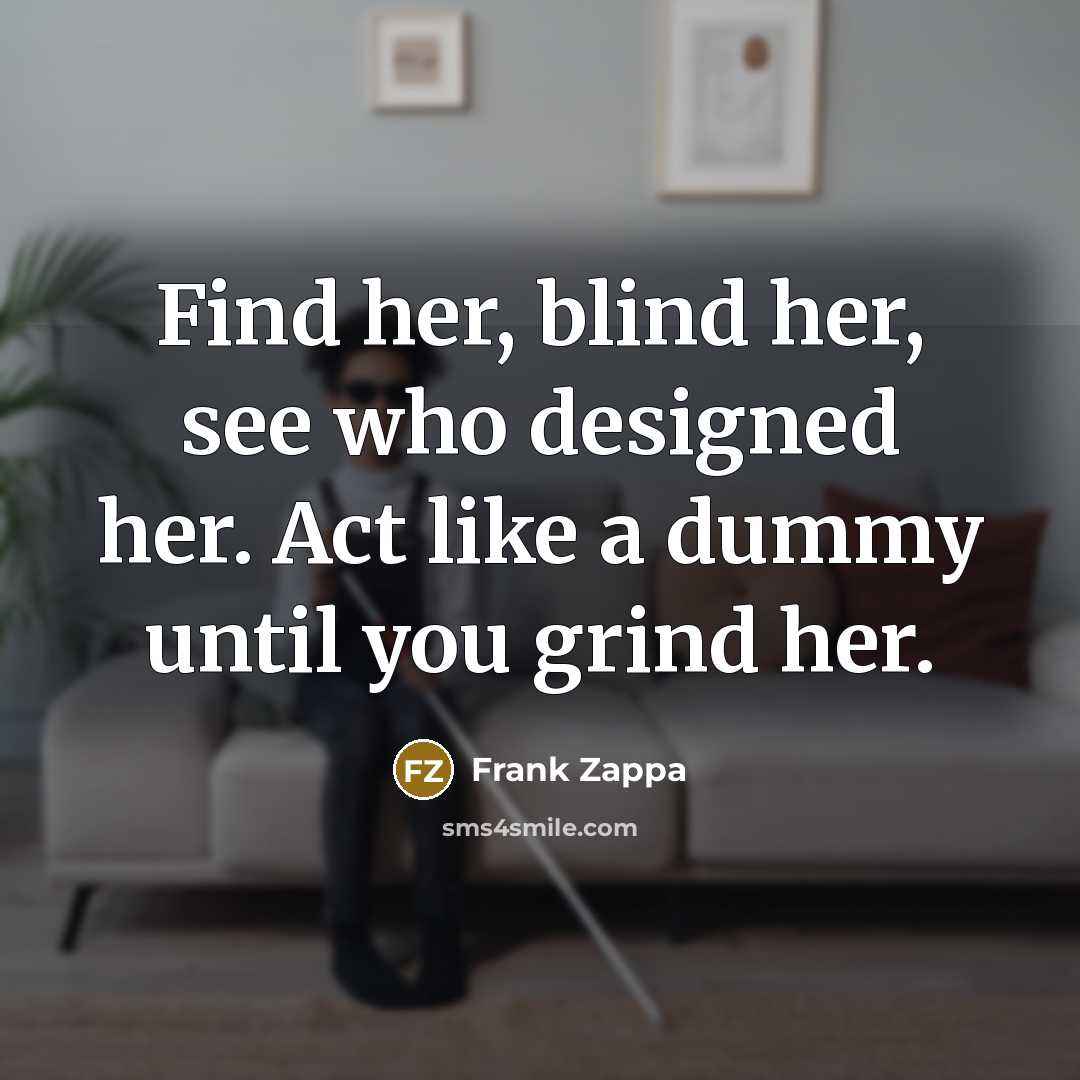“Find her, blind her, see who designed her. Act like a dummy until you grind her.” quote by Frank Zappa