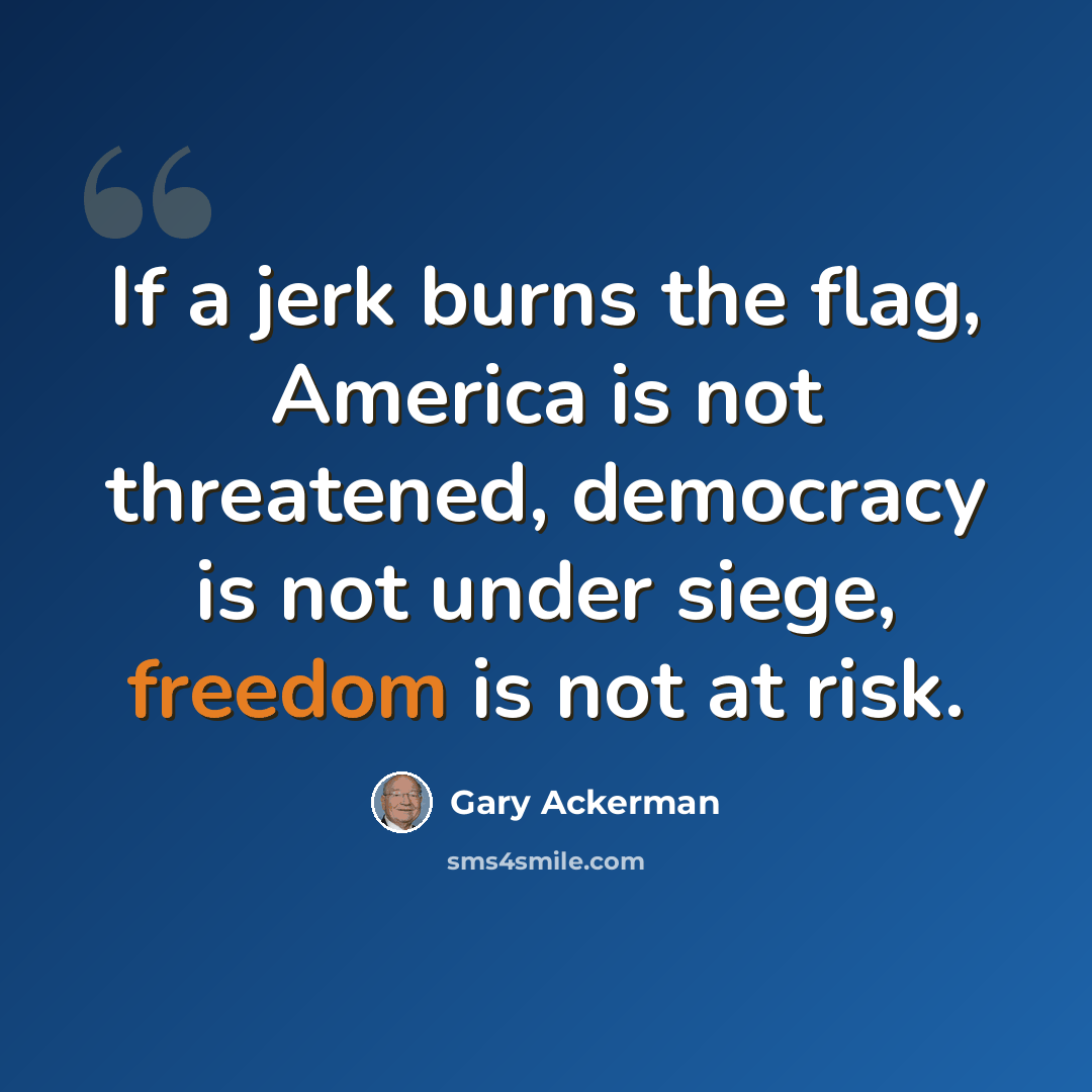 “If a jerk burns the flag, America is not threatened, democracy is not under siege, freedom is not at risk.” quote by Gary Ackerman