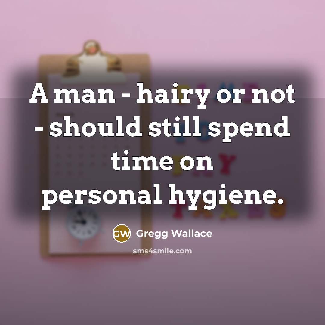 “A man - hairy or not - should still spend time on personal hygiene.” quote by Gregg Wallace