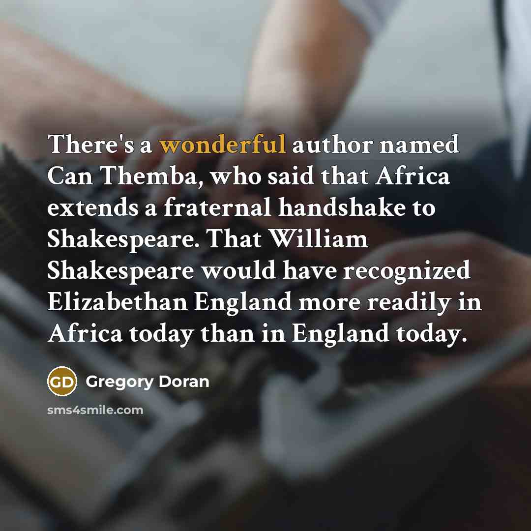 “There's a wonderful author named Can Themba, who said that Africa extends a fraternal handshake to Shakespeare. That William Shakespeare would have recognized Elizabethan England more readily in Africa today than in England today.” quote by Gregory Doran