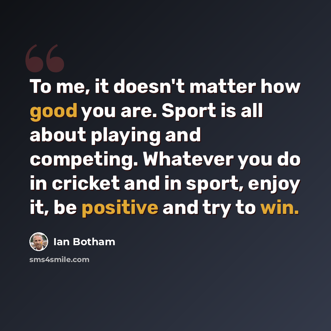“To me, it doesn't matter how good you are. Sport is all about playing and competing. Whatever you do in cricket and in sport, enjoy it, be positive and try to win.” quote by Ian Botham