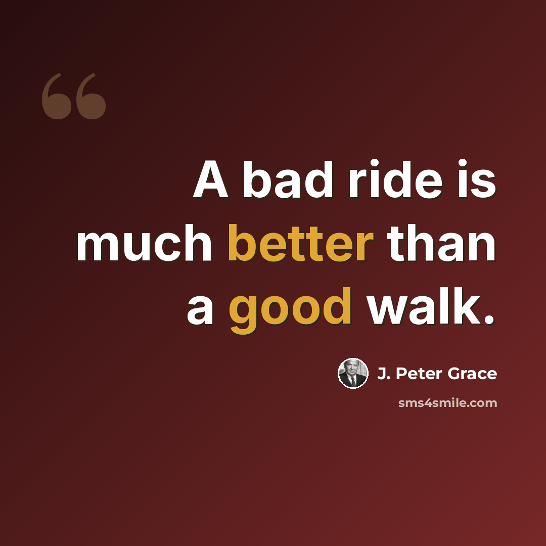 “A bad ride is much better than a good walk.” quote by J. Peter Grace