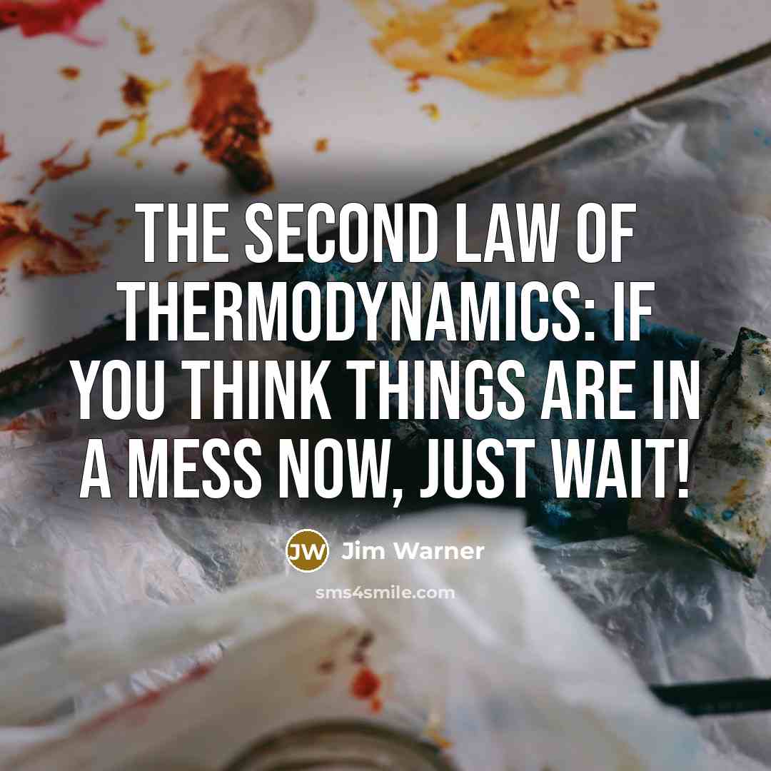 “The Second Law of Thermodynamics: If you think things are in a mess now, just wait!” quote by Jim Warner