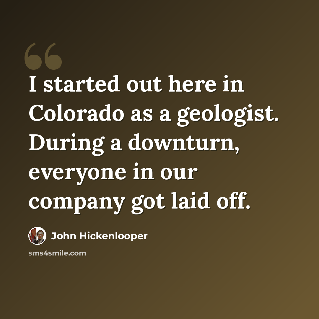 “I started out here in Colorado as a geologist. During a downturn, everyone in our company got laid off.” quote by John Hickenlooper
