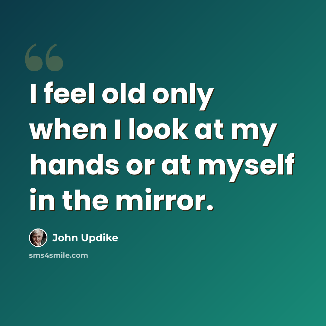 “I feel old only when I look at my hands or at myself in the mirror.” quote by John Updike