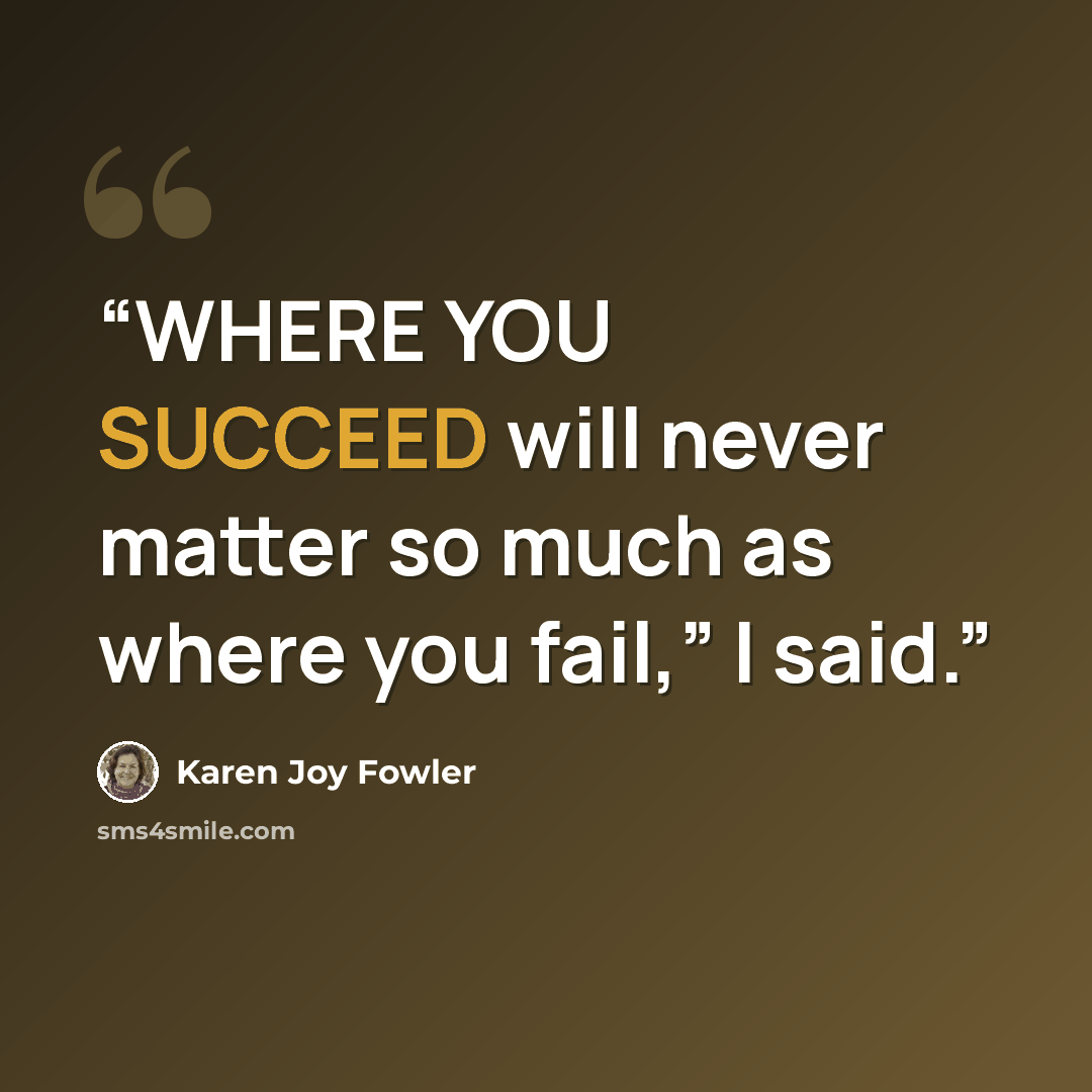 “WHERE YOU SUCCEED will never matter so much as where you fail,” I said.” quote by Karen Joy Fowler