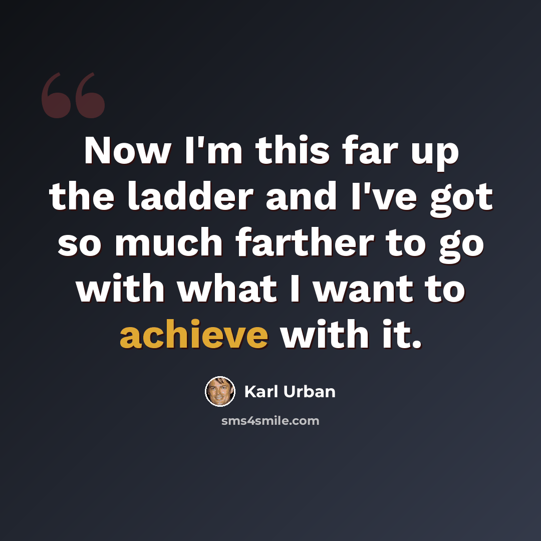 “Now I'm this far up the ladder and I've got so much farther to go with what I want to achieve with it.” quote by Karl Urban