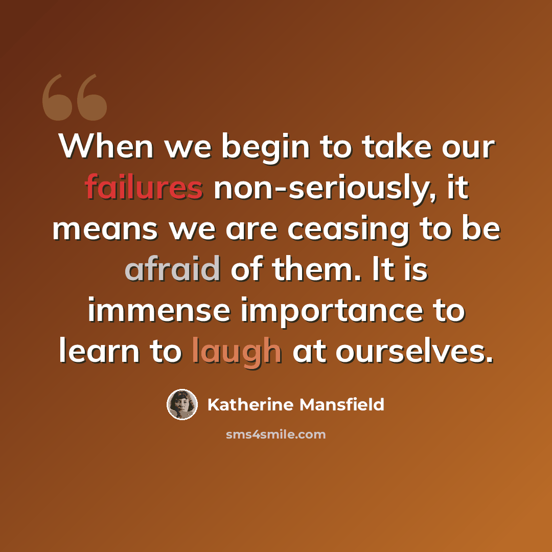 “When we begin to take our failures non-seriously, it means we are ceasing to be afraid of them. It is immense importance to learn to laugh at ourselves.” quote by Katherine Mansfield