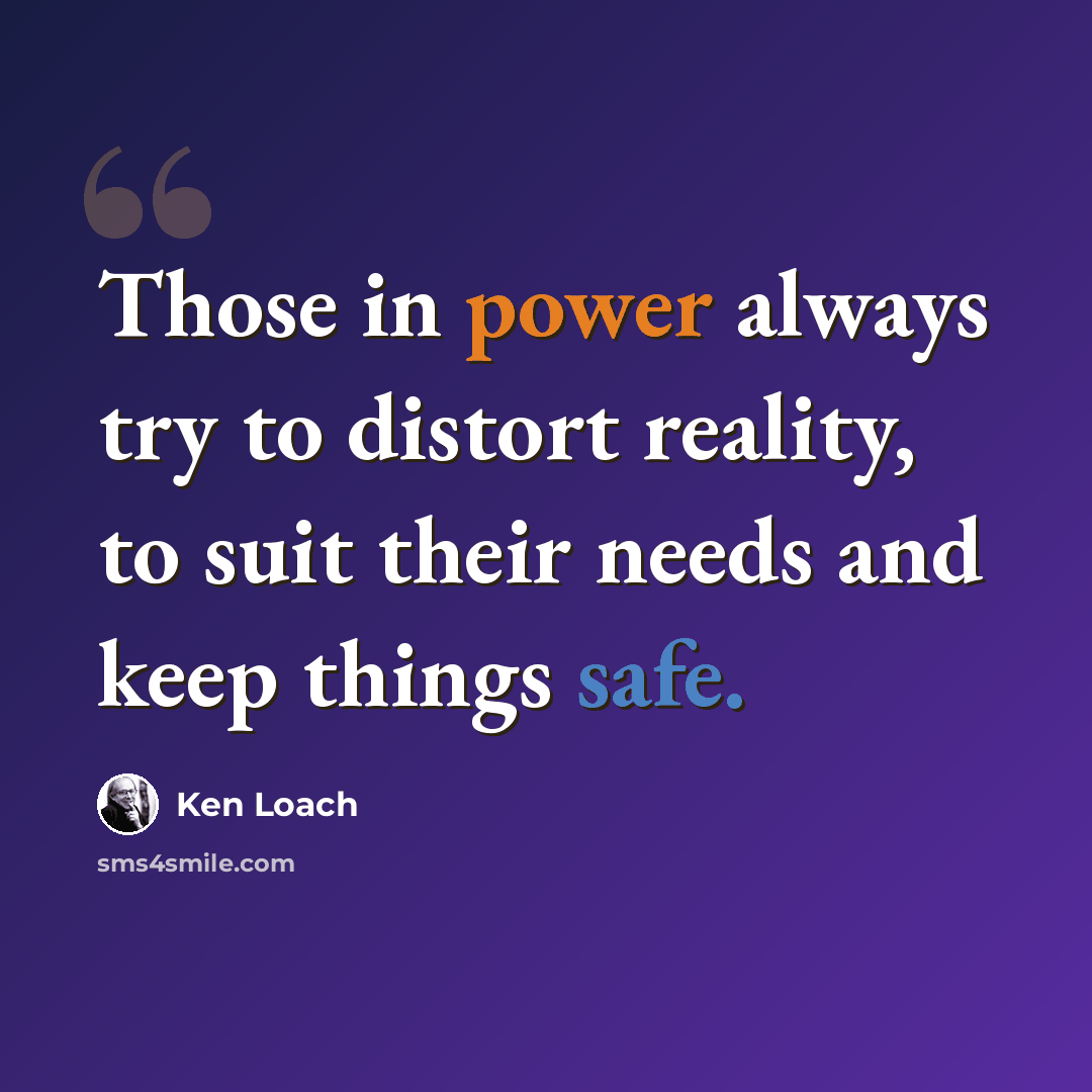 “Those in power always try to distort reality, to suit their needs and keep things safe.” quote by Ken Loach
