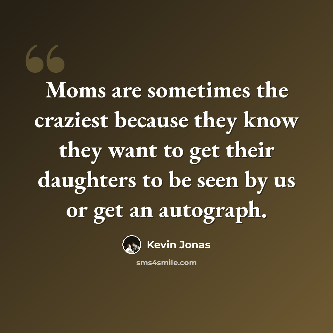 “Moms are sometimes the craziest because they know they want to get their daughters to be seen by us or get an autograph.” quote by Kevin Jonas