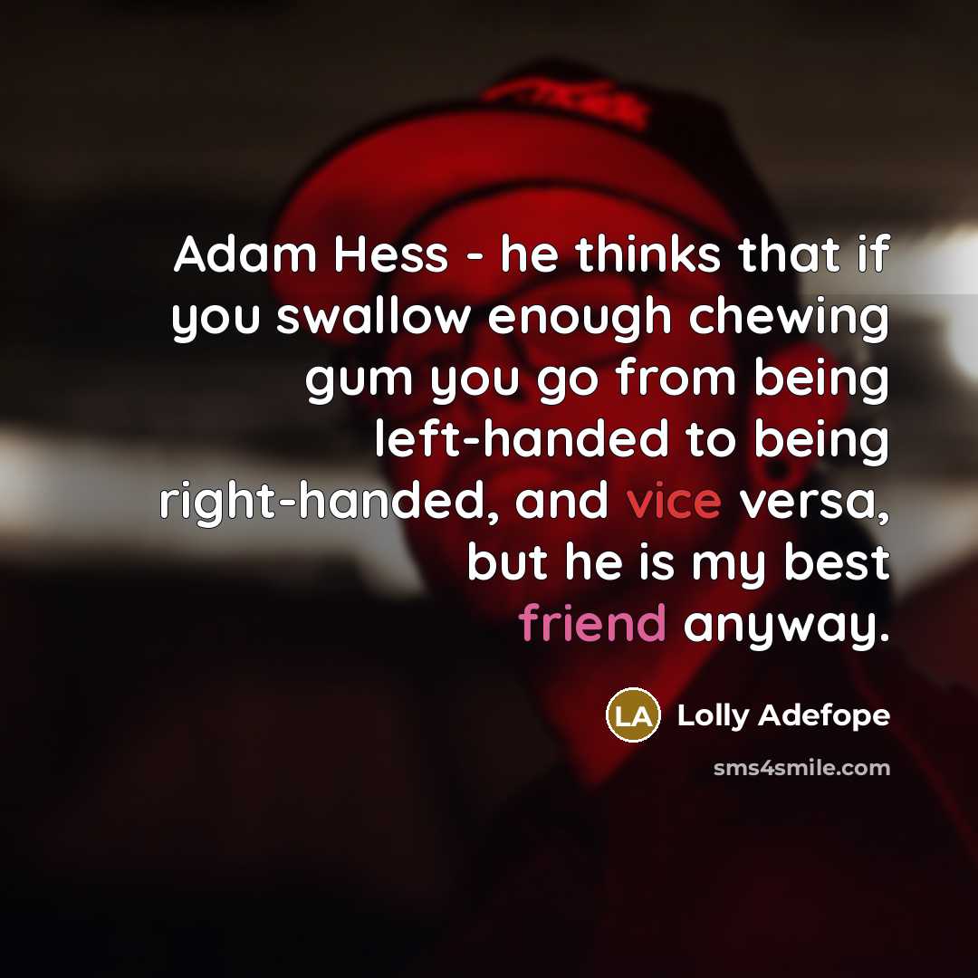 “Adam Hess - he thinks that if you swallow enough chewing gum you go from being left-handed to being right-handed, and vice versa, but he is my best friend anyway.” quote by Lolly Adefope