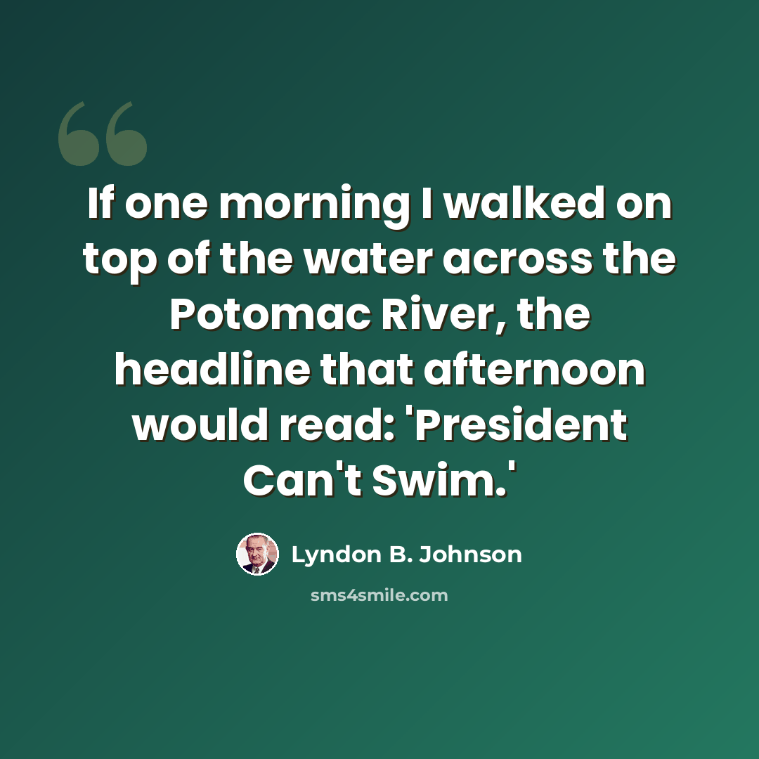 “If one morning I walked on top of the water across the Potomac River, the headline that afternoon would read: 'President Can't Swim.'” quote by Lyndon B. Johnson