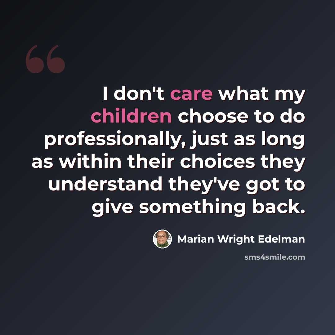 “I don't care what my children choose to do professionally, just as long as within their choices they understand they've got to give something back.” quote by Marian Wright Edelman