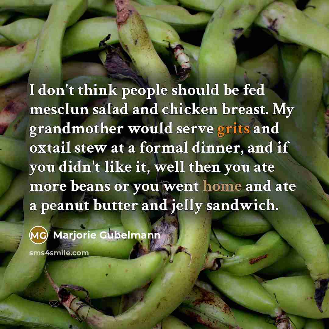 “I don't think people should be fed mesclun salad and chicken breast. My grandmother would serve grits and oxtail stew at a formal dinner, and if you didn't like it, well then you ate more beans or you went home and ate a peanut butter and jelly sandwich.” quote by Marjorie Gubelmann