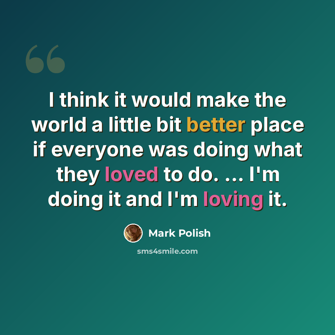 “I think it would make the world a little bit better place if everyone was doing what they loved to do. ... I'm doing it and I'm loving it.” quote by Mark Polish