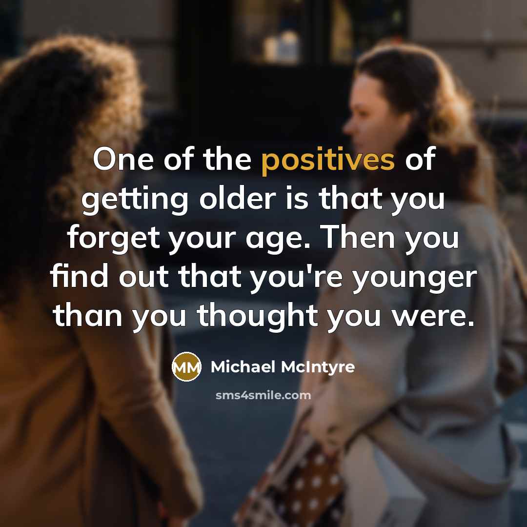 “One of the positives of getting older is that you forget your age. Then you find out that you're younger than you thought you were.” quote by Michael McIntyre