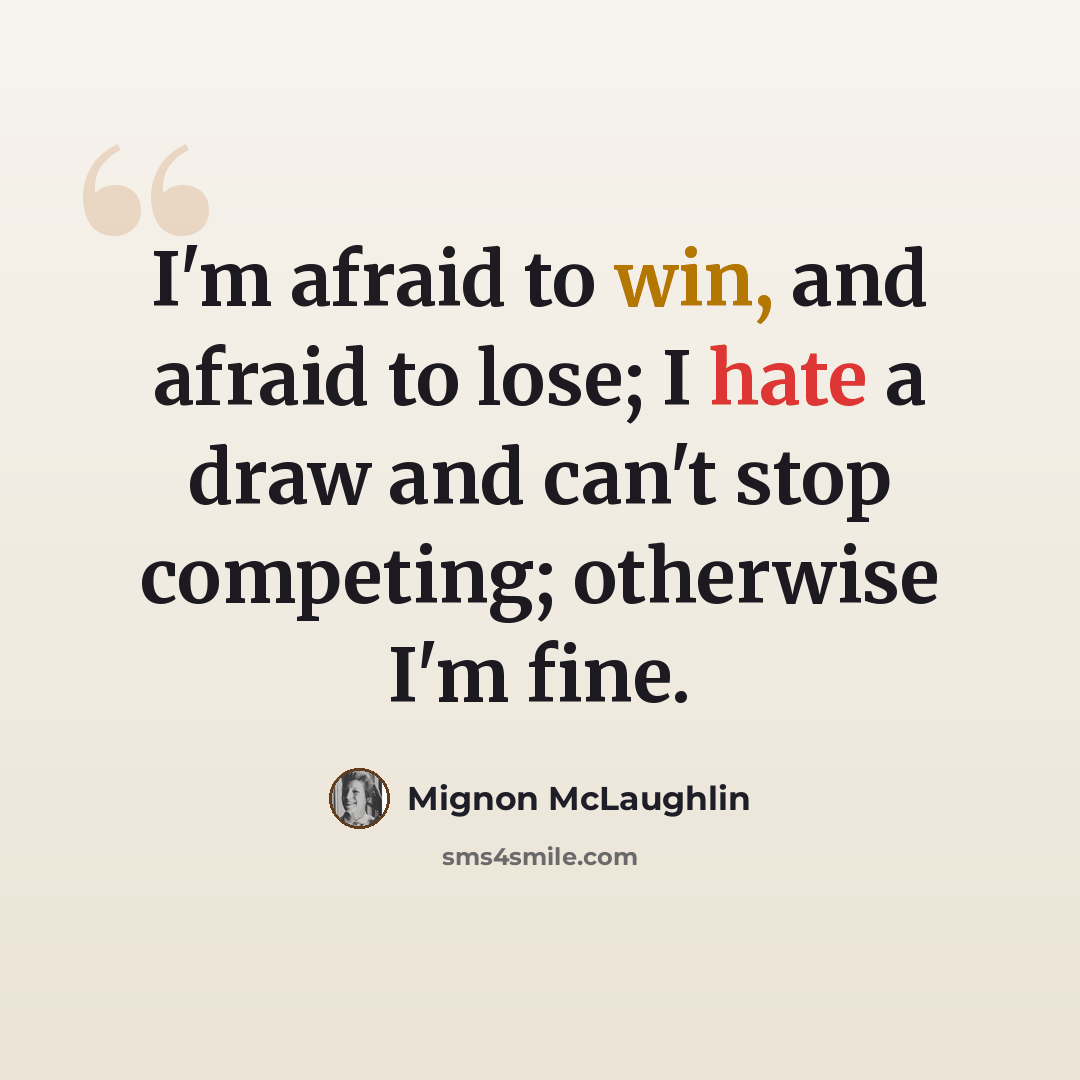 “I'm afraid to win, and afraid to lose; I hate a draw and can't stop competing; otherwise I'm fine.” quote by Mignon McLaughlin