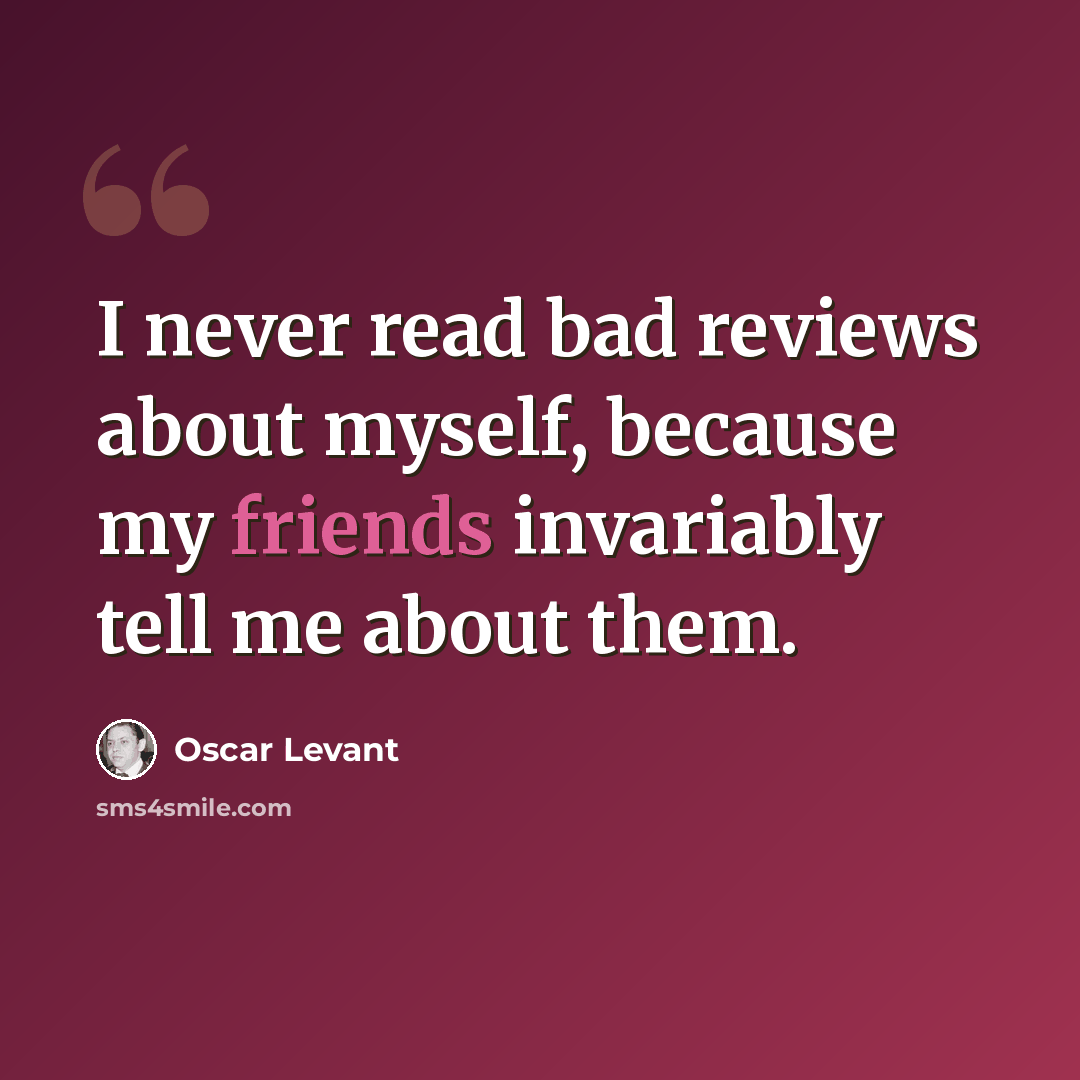 “I never read bad reviews about myself, because my friends invariably tell me about them.” quote by Oscar Levant