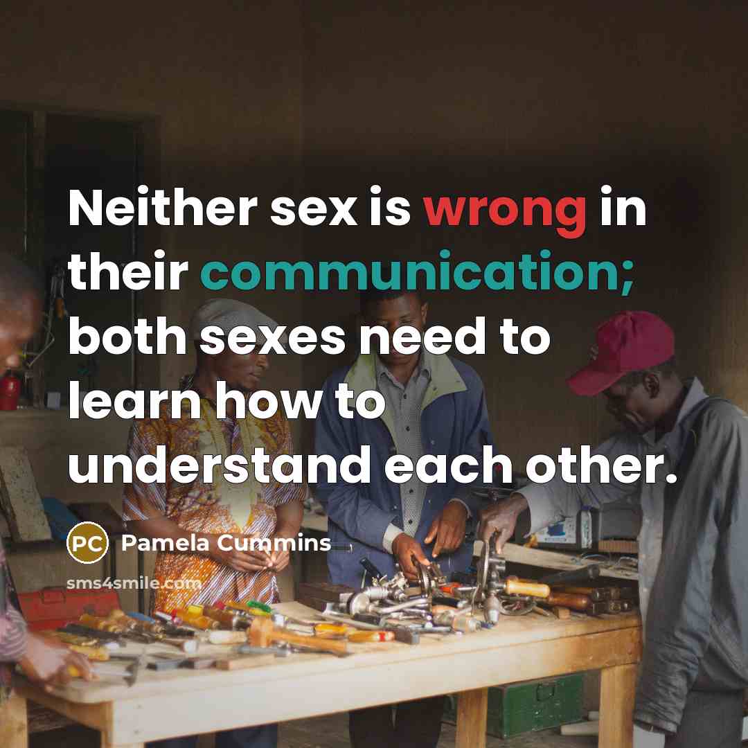“Neither sex is wrong in their communication; both sexes need to learn how to understand each other.” quote by Pamela Cummins