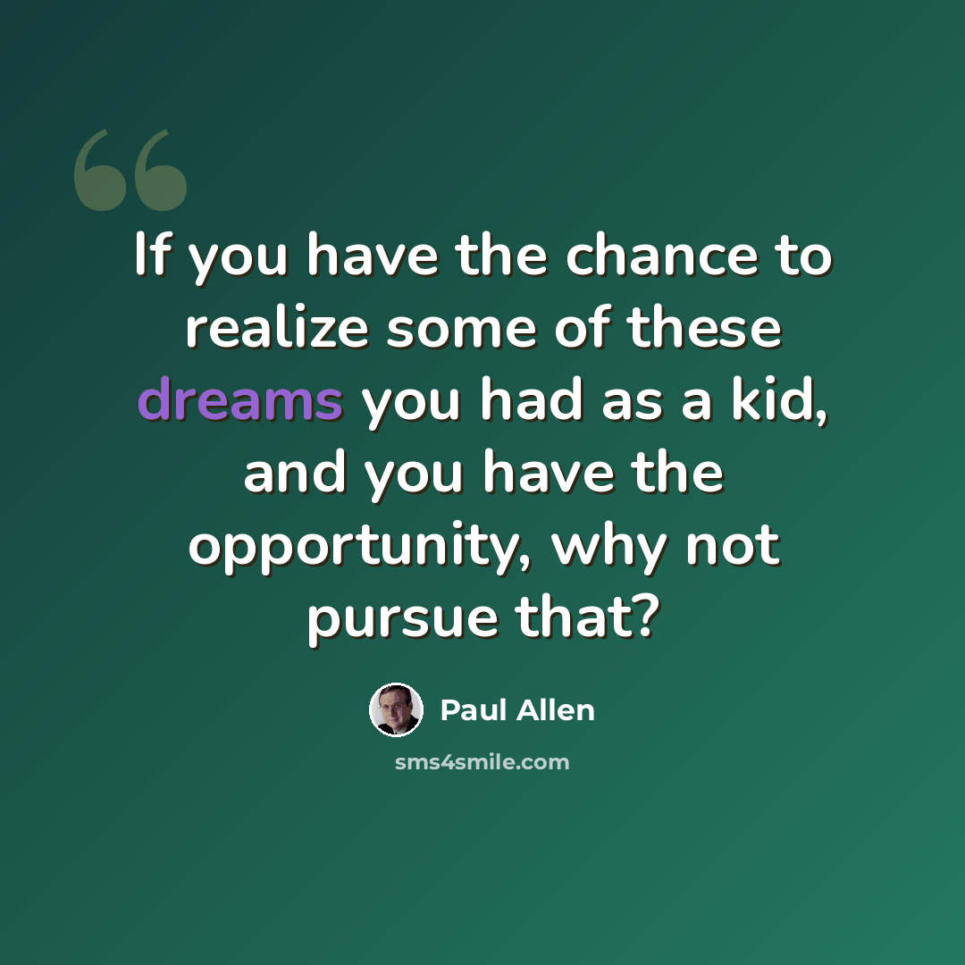 “If you have the chance to realize some of these dreams you had as a kid, and you have the opportunity, why not pursue that?” quote by Paul Allen