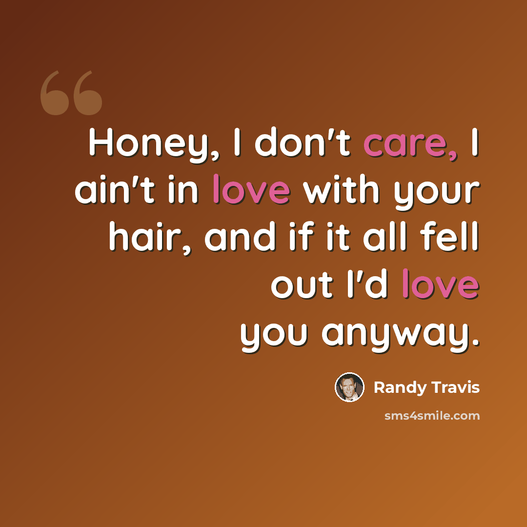 “Honey, I don't care, I ain't in love with your hair, and if it all fell out I'd love you anyway.” quote by Randy Travis