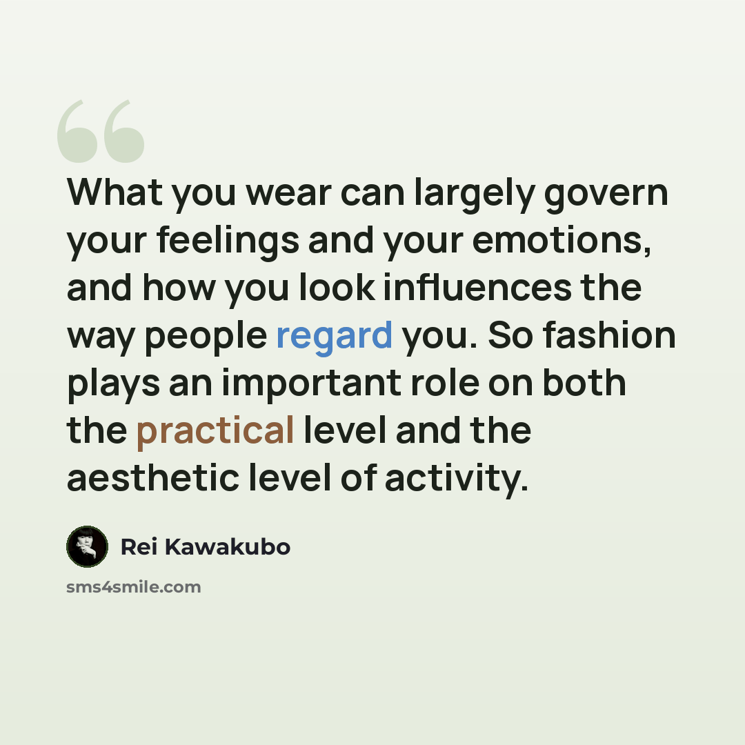 “What you wear can largely govern your feelings and your emotions, and how you look influences the way people regard you. So fashion plays an important role on both the practical level and the aesthetic level of activity.” quote by Rei Kawakubo