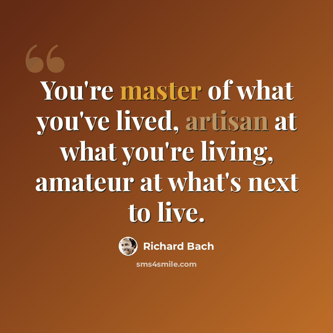 “You're master of what you've lived, artisan at what you're living, amateur at what's next to live.” quote by Richard Bach