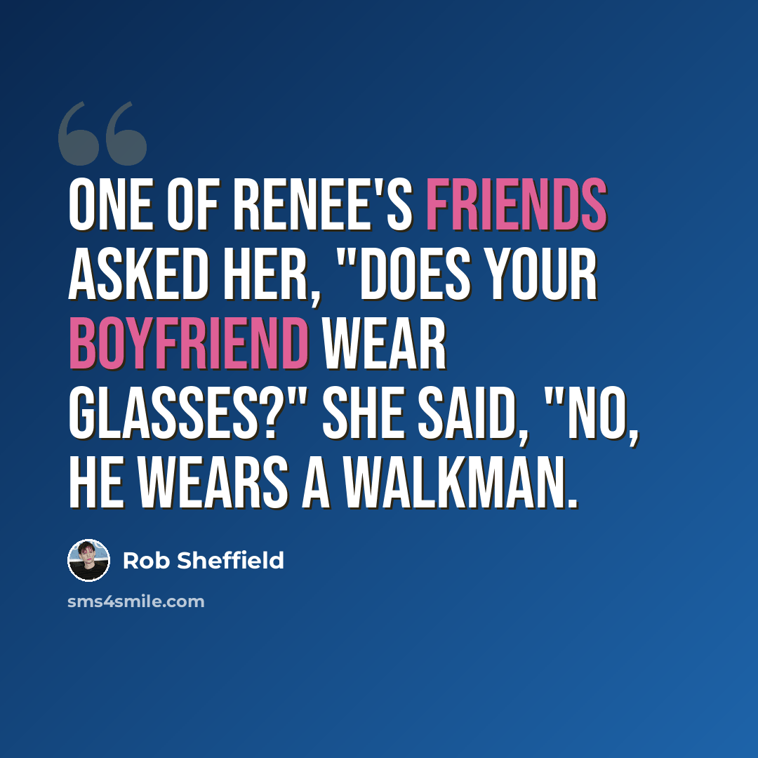 “One of Renee's friends asked her, "Does your boyfriend wear glasses?" She said, "No, he wears a Walkman.” quote by Rob Sheffield
