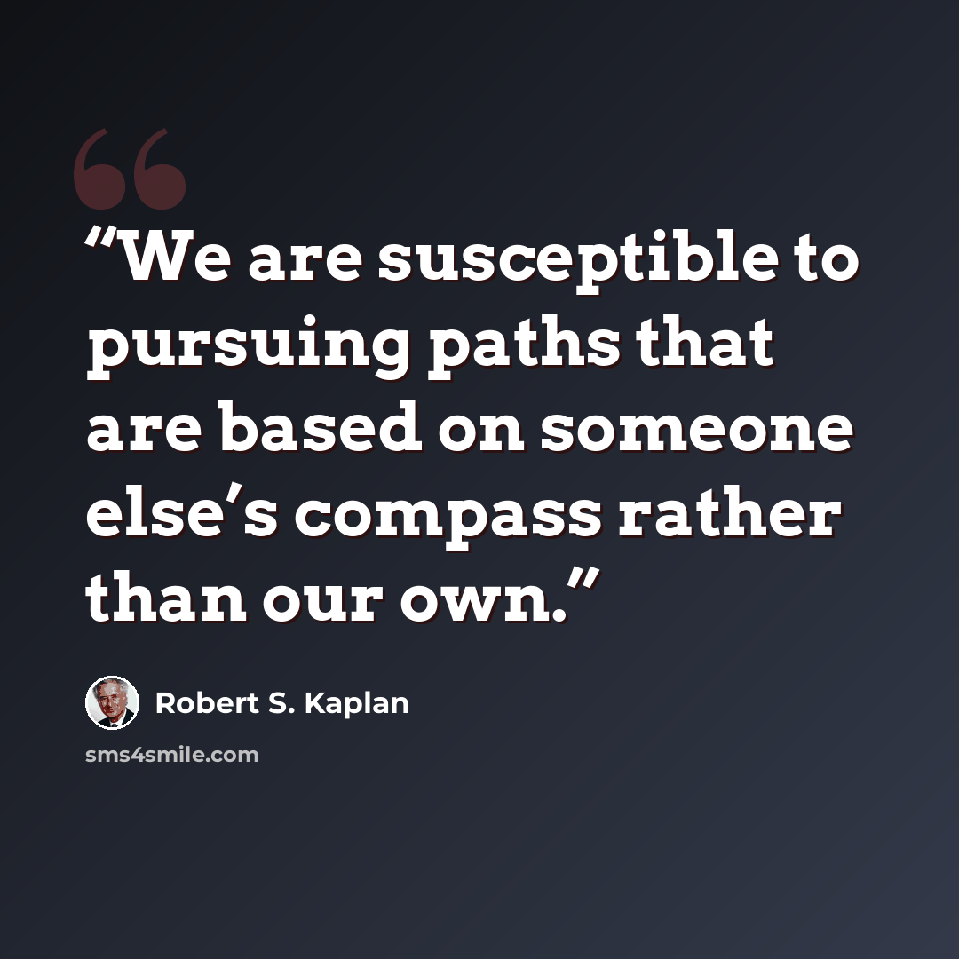 “We are susceptible to pursuing paths that are based on someone else’s compass rather than our own.” quote by Robert S. Kaplan