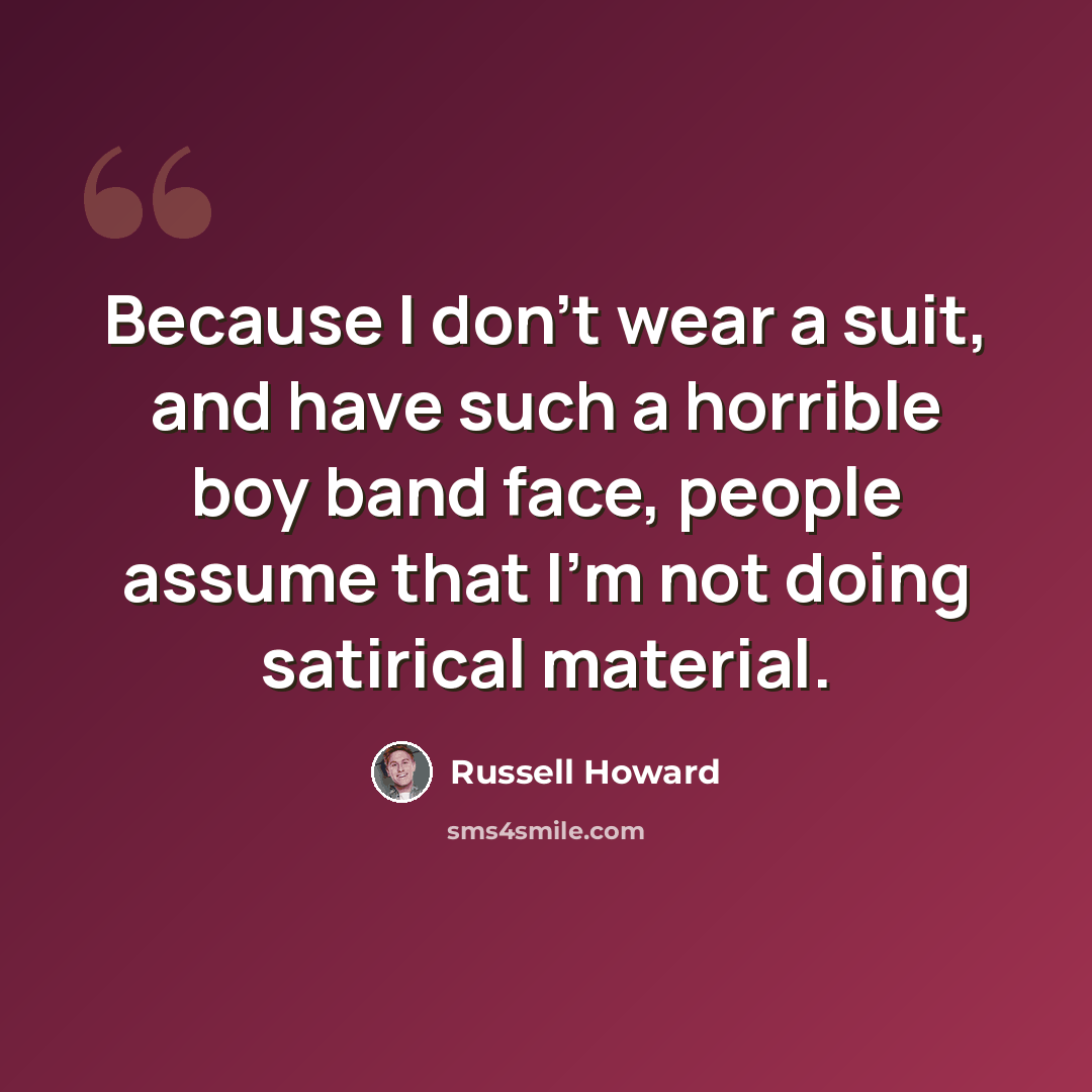 “Because I don't wear a suit, and have such a horrible boy band face, people assume that I'm not doing satirical material.” quote by Russell Howard