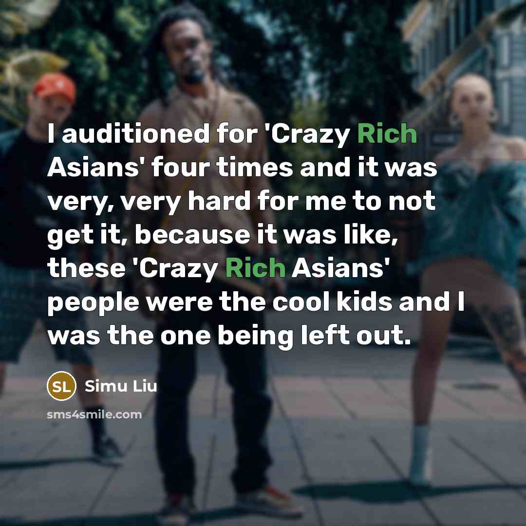 “I auditioned for 'Crazy Rich Asians' four times and it was very, very hard for me to not get it, because it was like, these 'Crazy Rich Asians' people were the cool kids and I was the one being left out.” quote by Simu Liu