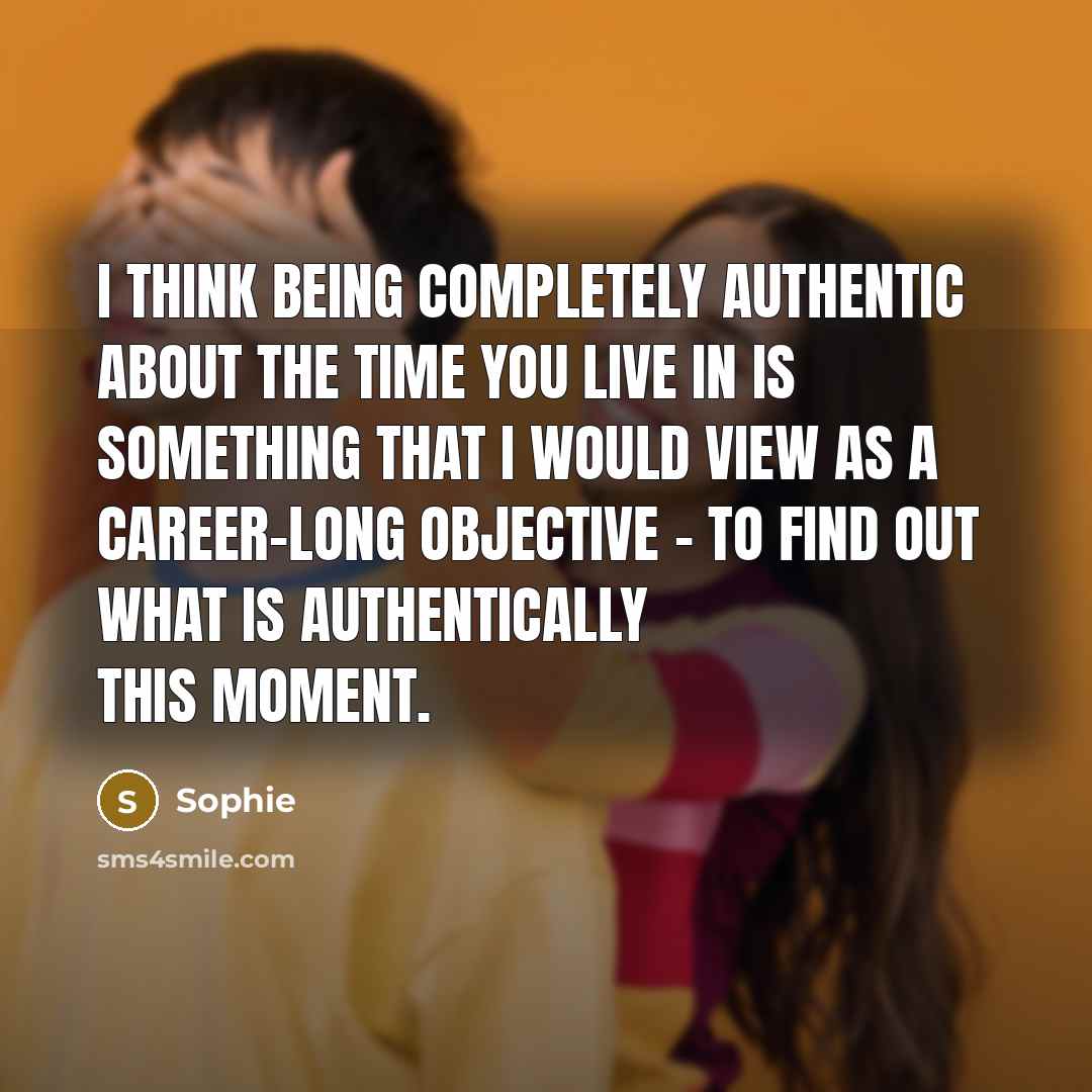 “I think being completely authentic about the time you live in is something that I would view as a career-long objective - to find out what is authentically this moment.” quote by Sophie