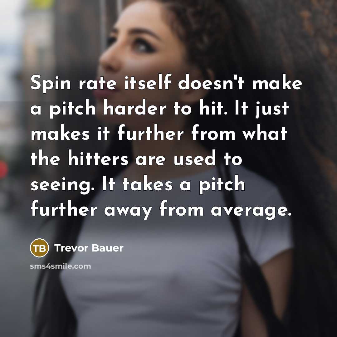 “Spin rate itself doesn't make a pitch harder to hit. It just makes it further from what the hitters are used to seeing. It takes a pitch further away from average.” quote by Trevor Bauer