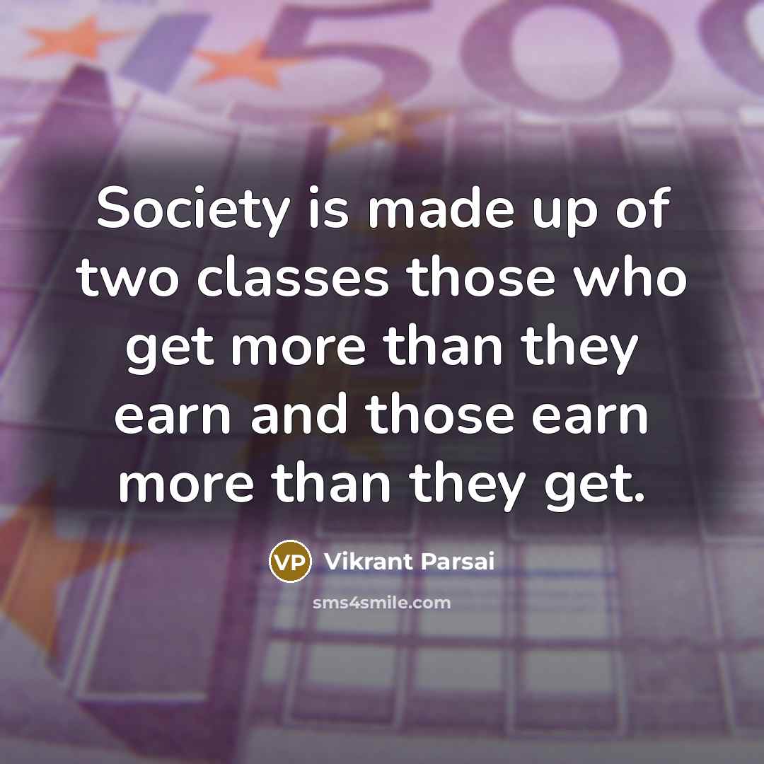 “Society is made up of two classes those who get more than they earn and those earn more than they get.” quote by Vikrant Parsai