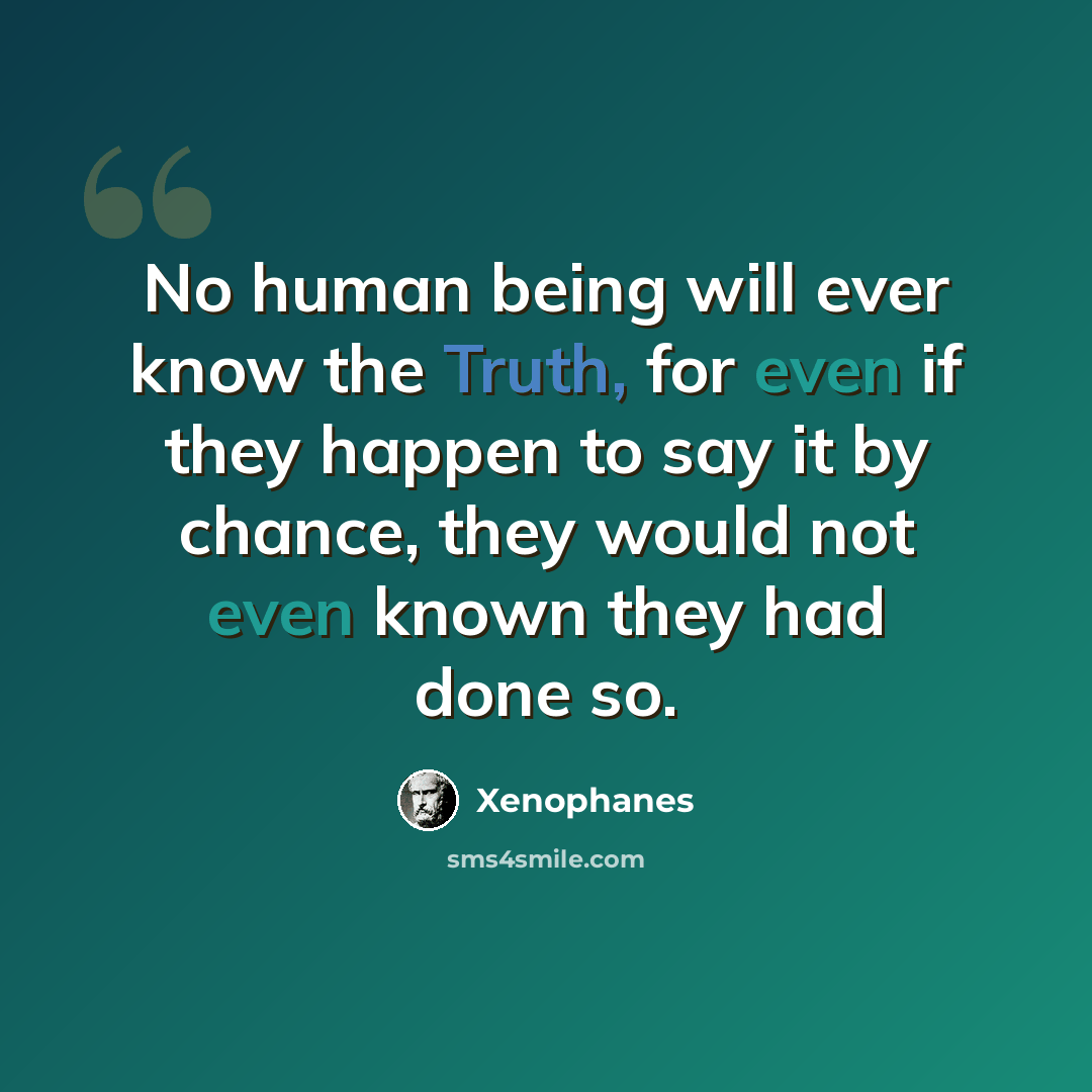 “No human being will ever know the Truth, for even if they happen to say it by chance, they would not even known they had done so.” quote by Xenophanes