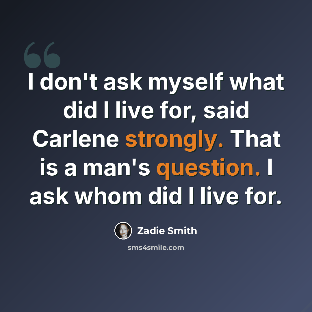 “I don't ask myself what did I live for, said Carlene strongly. That is a man's question. I ask whom did I live for.” quote by Zadie Smith