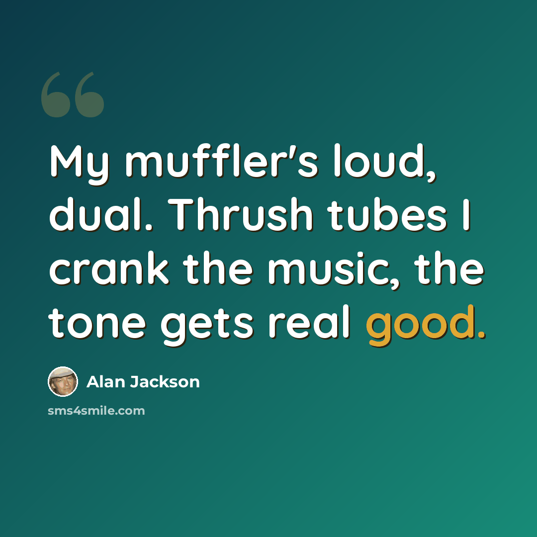 “My muffler's loud, dual. Thrush tubes I crank the music, the tone gets real good.” quote by Alan Jackson