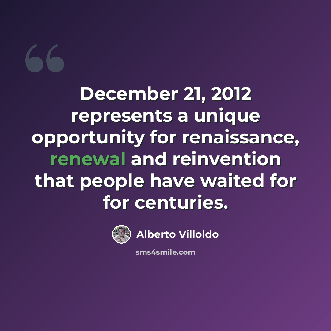 “December 21, 2012 represents a unique opportunity for renaissance, renewal and reinvention that people have waited for for centuries.” quote by Alberto Villoldo
