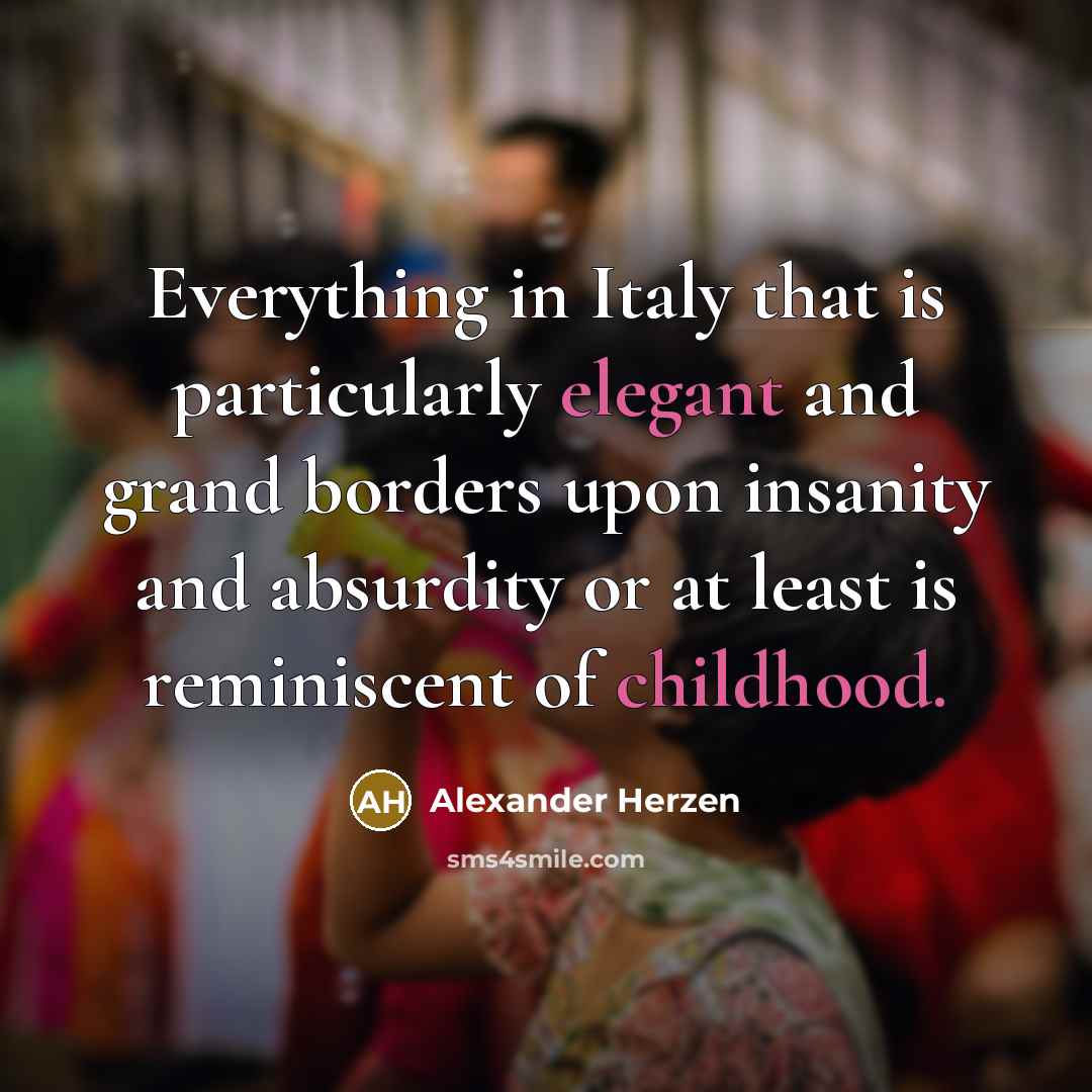“Everything in Italy that is particularly elegant and grand borders upon insanity and absurdity or at least is reminiscent of childhood.” quote by Alexander Herzen