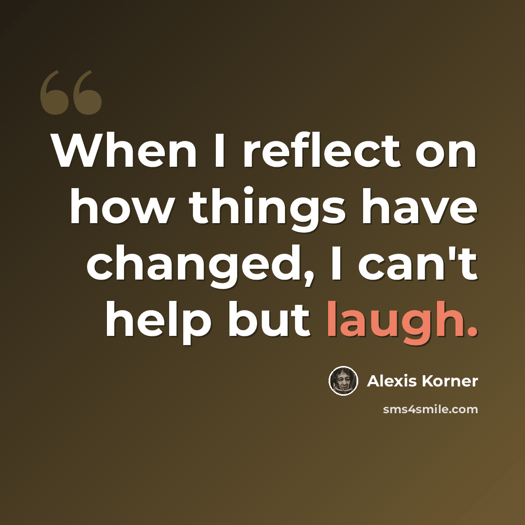 “When I reflect on how things have changed, I can't help but laugh.” quote by Alexis Korner