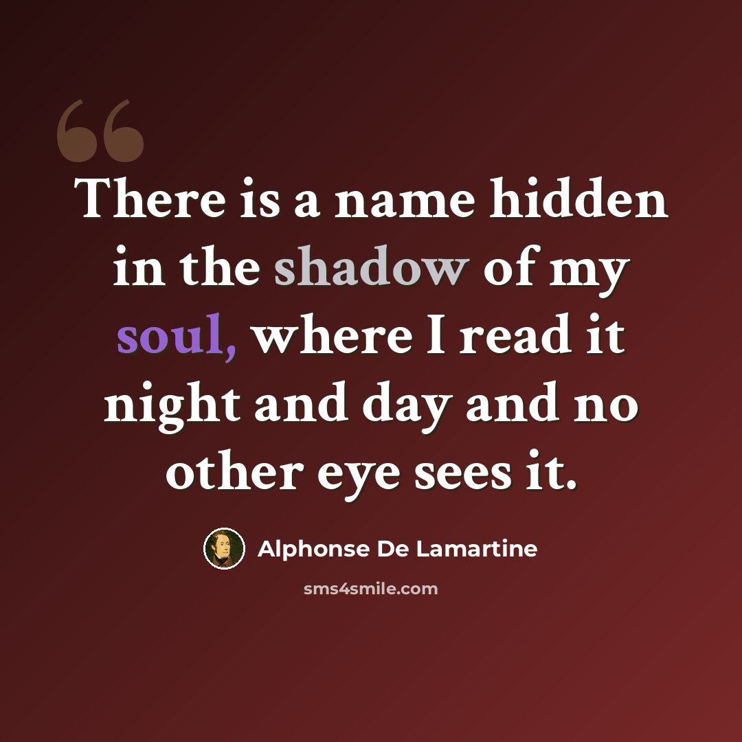 “There is a name hidden in the shadow of my soul, where I read it night and day and no other eye sees it.” quote by Alphonse de Lamartine