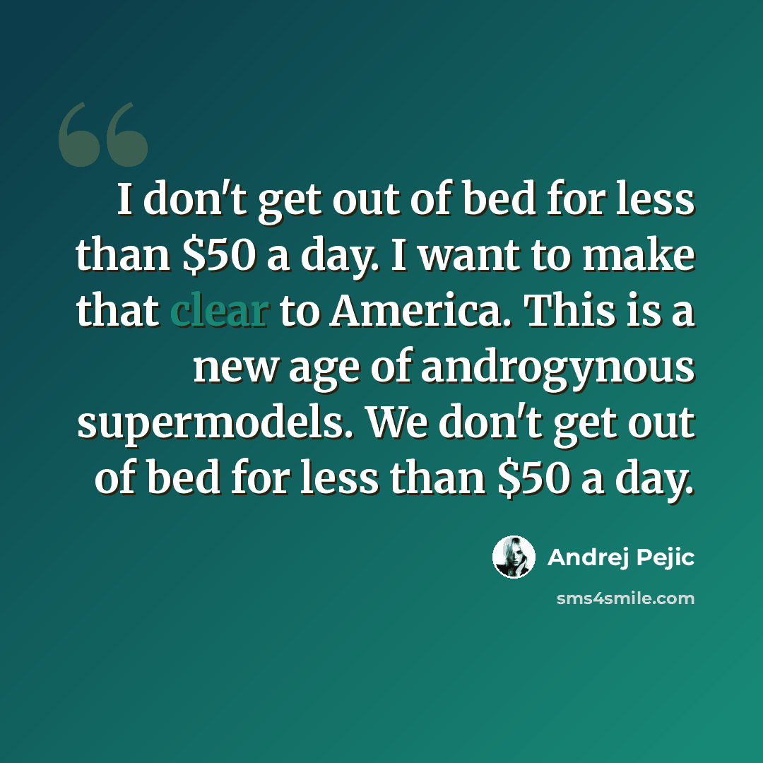 “I don't get out of bed for less than $50 a day. I want to make that clear to America. This is a new age of androgynous supermodels. We don't get out of bed for less than $50 a day.” quote by Andrej Pejic